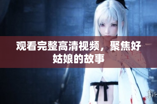 观看完整高清视频，聚焦好姑娘的故事