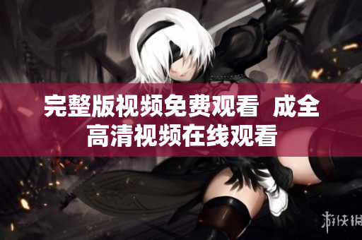 完整版视频免费观看  成全高清视频在线观看