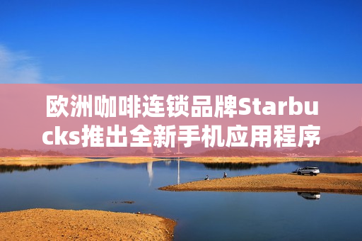 欧洲咖啡连锁品牌Starbucks推出全新手机应用程序