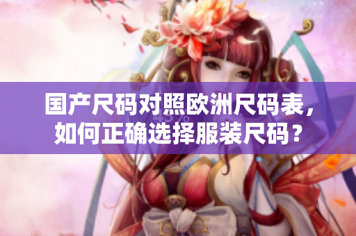 国产尺码对照欧洲尺码表，如何正确选择服装尺码？