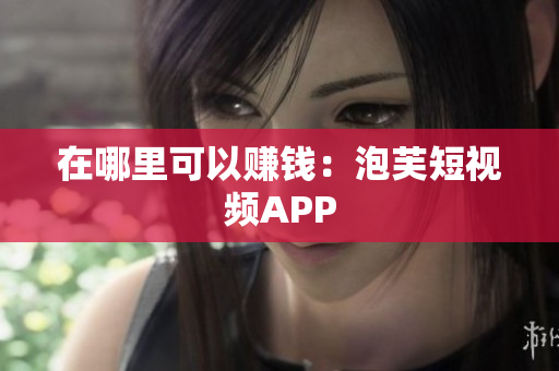 在哪里可以赚钱：泡芙短视频APP