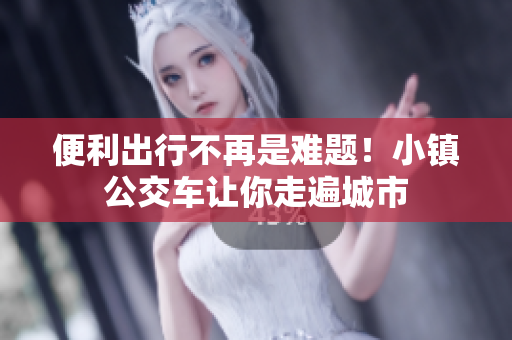 便利出行不再是难题！小镇公交车让你走遍城市