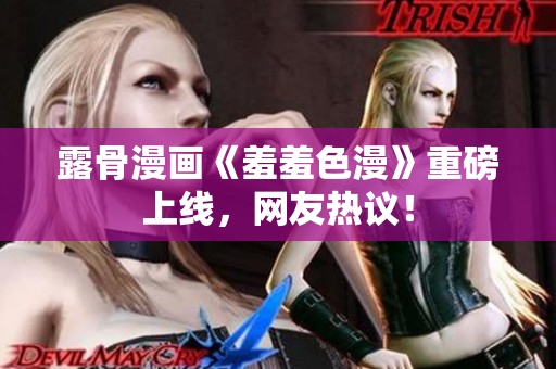 露骨漫画《羞羞色漫》重磅上线，网友热议！