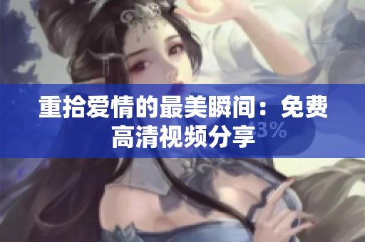 重拾爱情的最美瞬间：免费高清视频分享