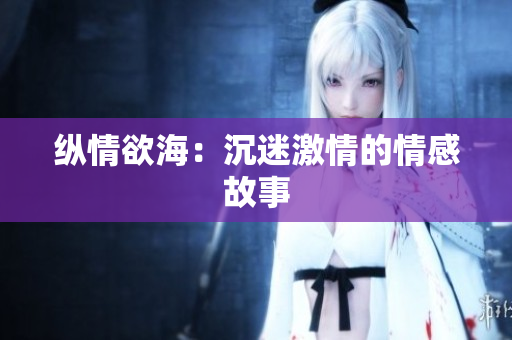 纵情欲海：沉迷激情的情感故事