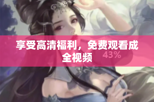 享受高清福利，免费观看成全视频