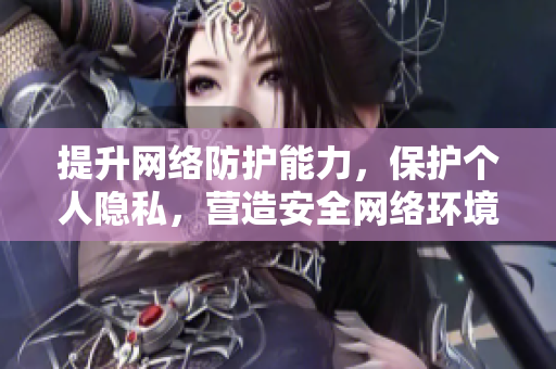 提升网络防护能力，保护个人隐私，营造安全网络环境