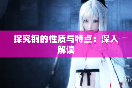 探究铜的性质与特点：深入解读