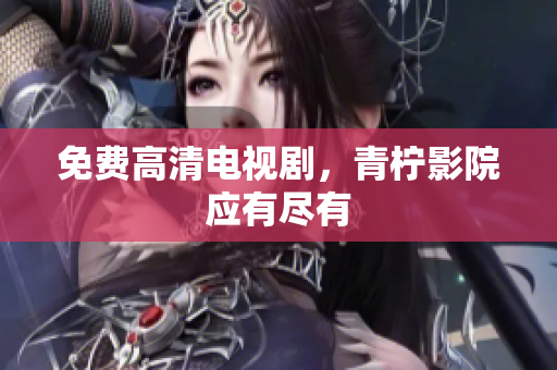 免费高清电视剧，青柠影院应有尽有