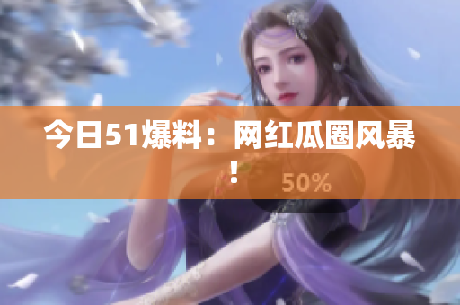 今日51爆料：网红瓜圈风暴！
