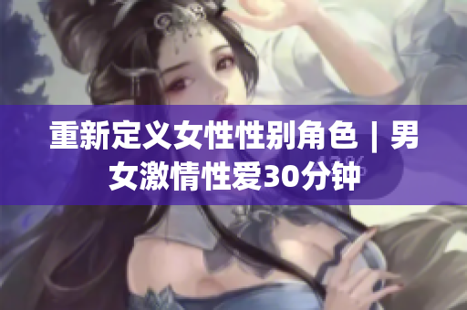 重新定义女性性别角色︱男女激情性爱30分钟