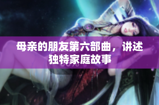 母亲的朋友第六部曲，讲述独特家庭故事