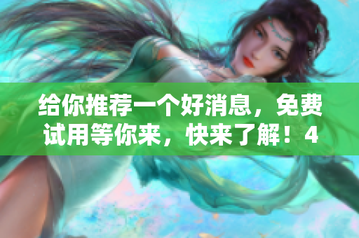给你推荐一个好消息，免费试用等你来，快来了解！47字