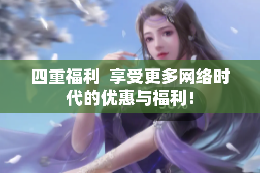 四重福利  享受更多网络时代的优惠与福利！
