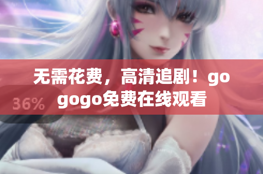 无需花费，高清追剧！gogogo免费在线观看