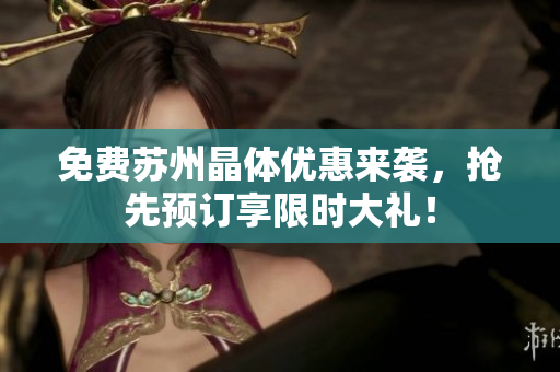 免费苏州晶体优惠来袭，抢先预订享限时大礼！