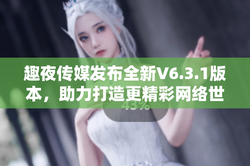 趣夜传媒发布全新V6.3.1版本，助力打造更精彩网络世界