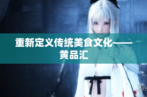 重新定义传统美食文化——黄品汇