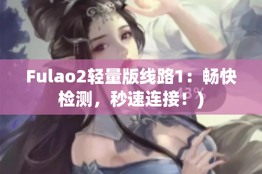 Fulao2轻量版线路1：畅快检测，秒速连接！)