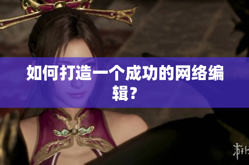 如何打造一个成功的网络编辑？