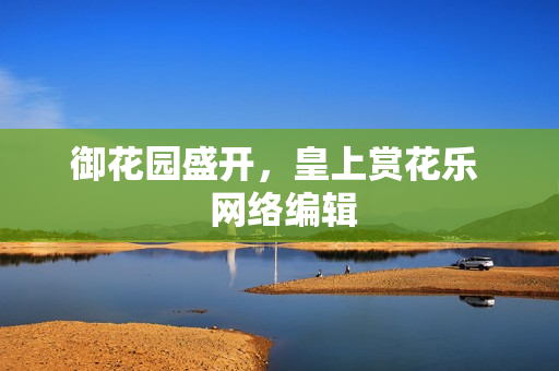 御花园盛开，皇上赏花乐  网络编辑