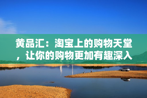 黄品汇：淘宝上的购物天堂，让你的购物更加有趣深入探索黄品汇，发现淘宝购物新乐趣