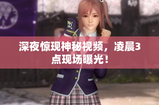 深夜惊现神秘视频，凌晨3点现场曝光！