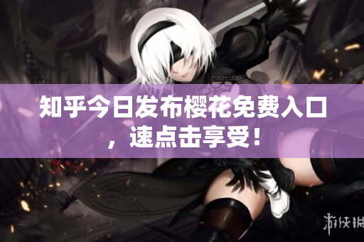 知乎今日发布樱花免费入口，速点击享受！