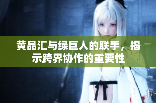 黄品汇与绿巨人的联手，揭示跨界协作的重要性
