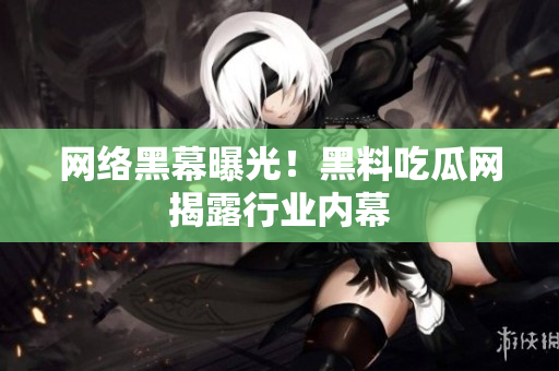网络黑幕曝光！黑料吃瓜网揭露行业内幕