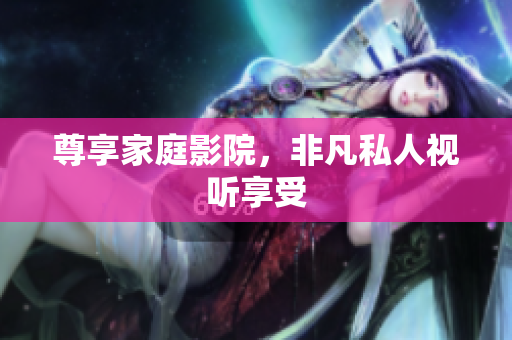 尊享家庭影院，非凡私人视听享受
