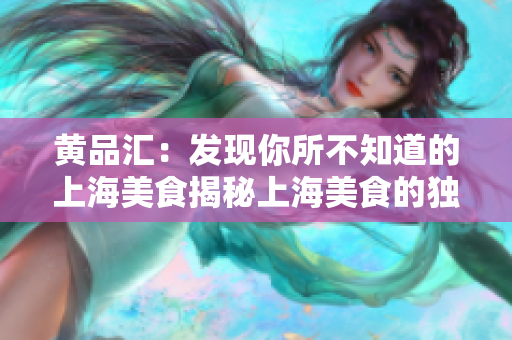 黄品汇：发现你所不知道的上海美食揭秘上海美食的独家品尝指南