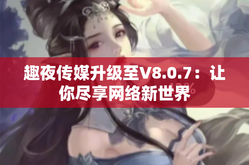 趣夜传媒升级至V8.0.7：让你尽享网络新世界