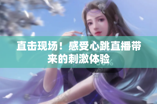 直击现场！感受心跳直播带来的刺激体验