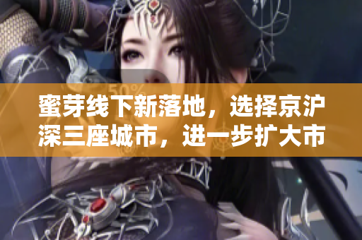 蜜芽线下新落地，选择京沪深三座城市，进一步扩大市场份额