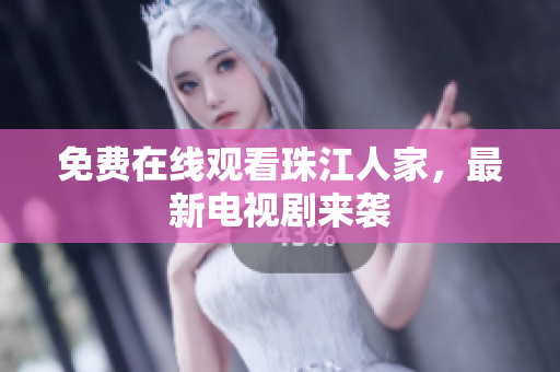 免费在线观看珠江人家，最新电视剧来袭