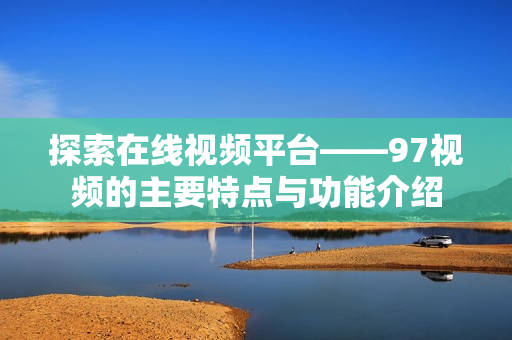 探索在线视频平台——97视频的主要特点与功能介绍