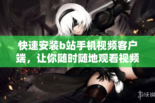 快速安装b站手机视频客户端，让你随时随地观看视频！