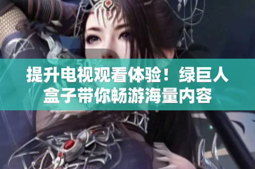 提升电视观看体验！绿巨人盒子带你畅游海量内容
