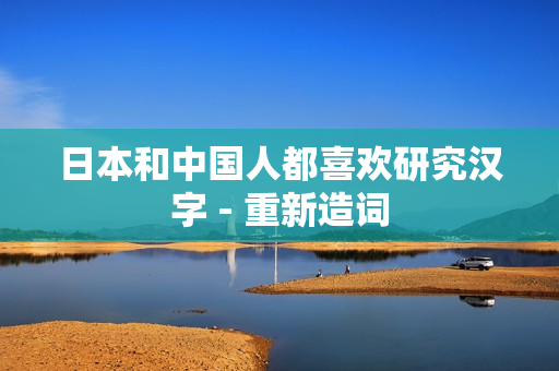 日本和中国人都喜欢研究汉字 - 重新造词