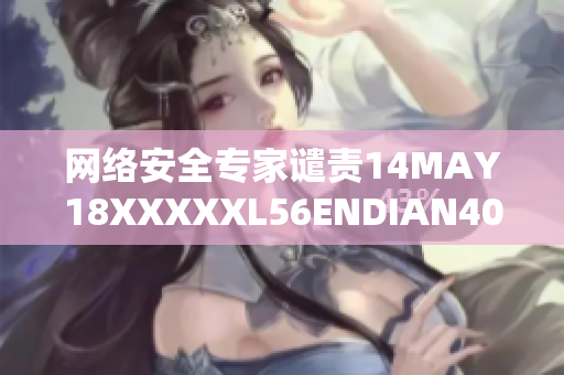网络安全专家谴责14MAY18XXXXXL56ENDIAN40事件