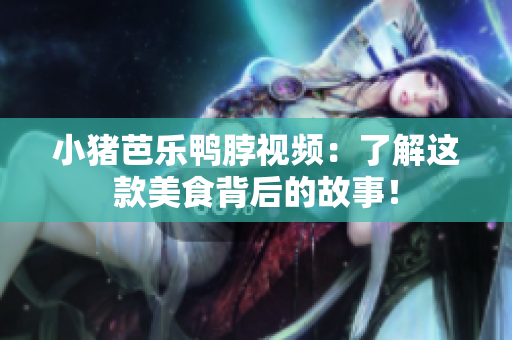 小猪芭乐鸭脖视频：了解这款美食背后的故事！