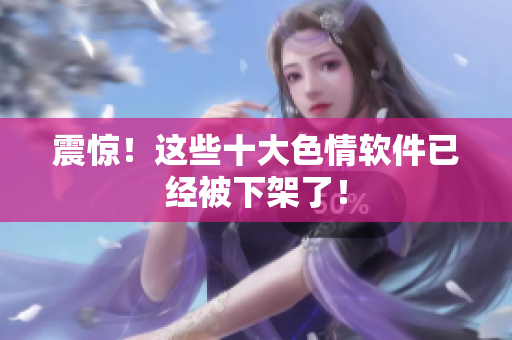 震惊！这些十大色情软件已经被下架了！