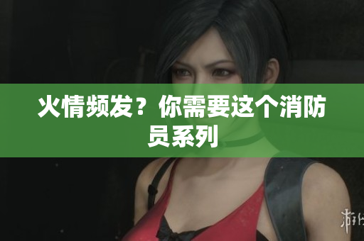 火情频发？你需要这个消防员系列