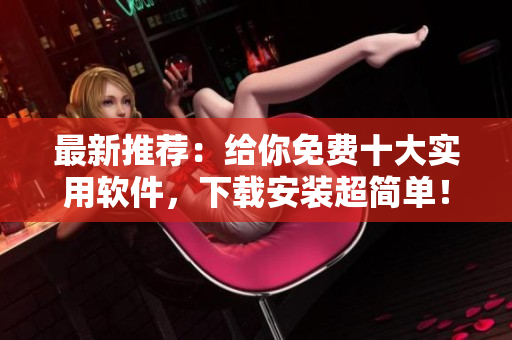 最新推荐：给你免费十大实用软件，下载安装超简单！