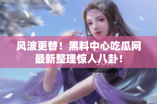 风波更替！黑料中心吃瓜网最新整理惊人八卦！