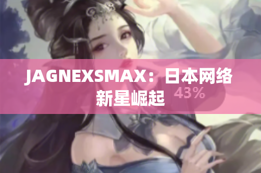 JAGNEXSMAX：日本网络新星崛起