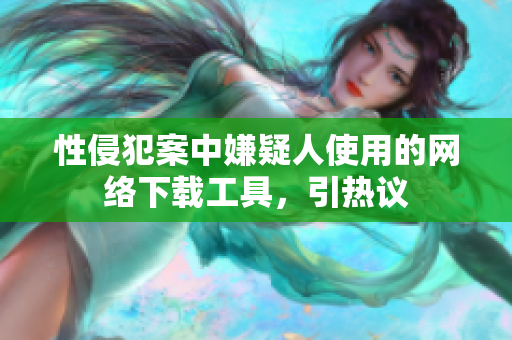 性侵犯案中嫌疑人使用的网络下载工具，引热议