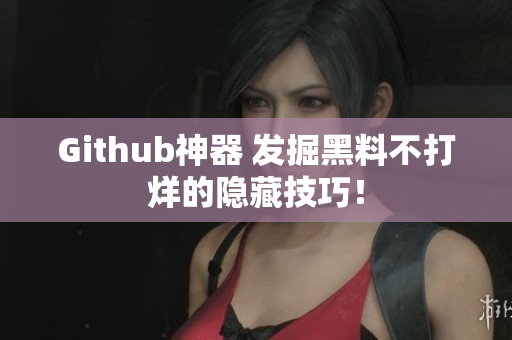 Github神器 发掘黑料不打烊的隐藏技巧！