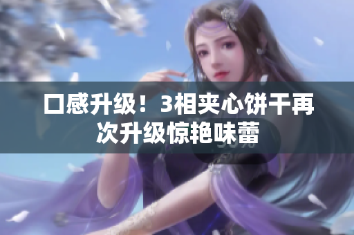 口感升级！3相夹心饼干再次升级惊艳味蕾